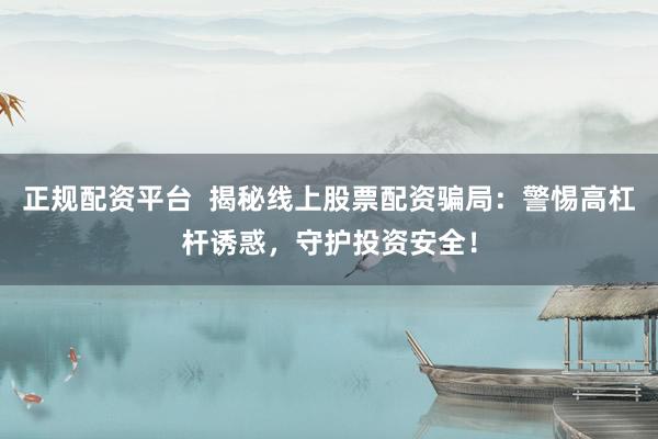 正规配资平台  揭秘线上股票配资骗局：警惕高杠杆诱惑，守护投资安全！