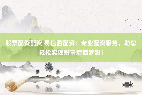 股票配资配资 易信盈配资：专业配资服务，助您轻松实现财富增值梦想！