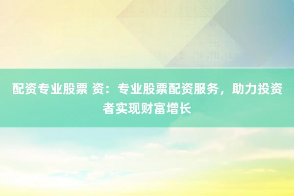 配资专业股票 资：专业股票配资服务，助力投资者实现财富增长