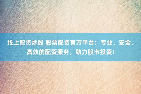 线上配资炒股 股票配资官方平台：专业、安全、高效的配资服务，助力股市投资！