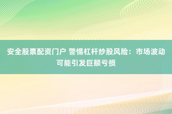 安全股票配资门户 警惕杠杆炒股风险：市场波动可能引发巨额亏损