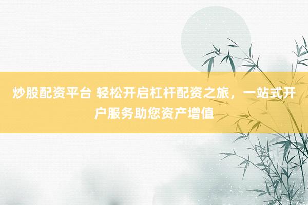 炒股配资平台 轻松开启杠杆配资之旅，一站式开户服务助您资产增值