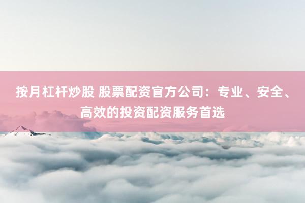 按月杠杆炒股 股票配资官方公司：专业、安全、高效的投资配资服务首选