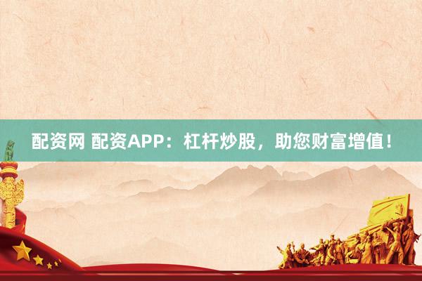 配资网 配资APP：杠杆炒股，助您财富增值！