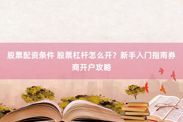 股票配资条件 股票杠杆怎么开？新手入门指南券商开户攻略