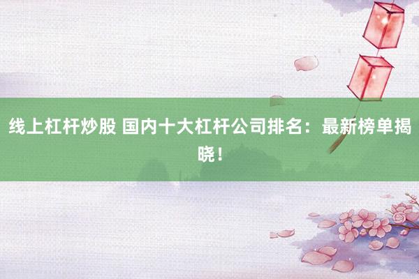 线上杠杆炒股 国内十大杠杆公司排名：最新榜单揭晓！