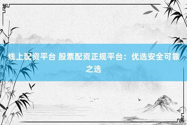 线上配资平台 股票配资正规平台：优选安全可靠之选