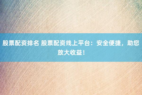 股票配资排名 股票配资线上平台：安全便捷，助您放大收益！