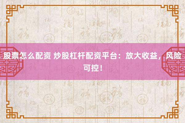 股票怎么配资 炒股杠杆配资平台：放大收益，风险可控！