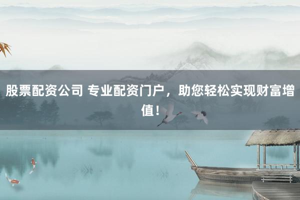 股票配资公司 专业配资门户，助您轻松实现财富增值！