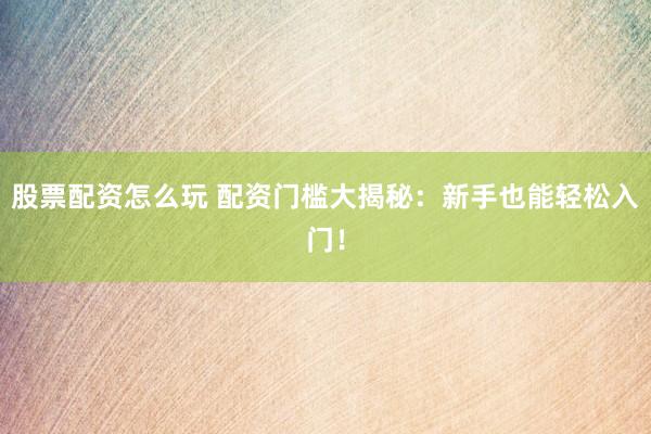 股票配资怎么玩 配资门槛大揭秘：新手也能轻松入门！