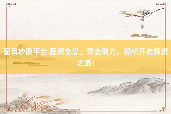 配资炒股平台 配资免息，资金助力，轻松开启投资之路！