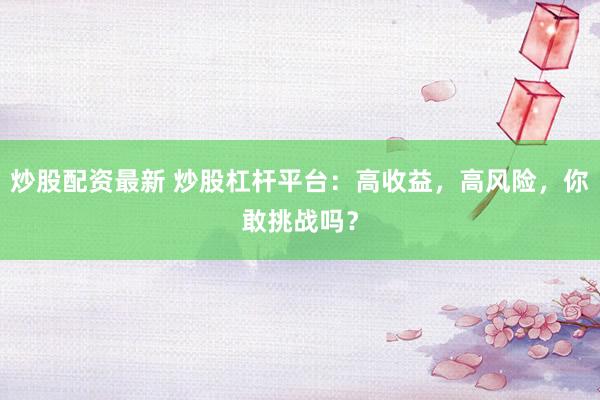 炒股配资最新 炒股杠杆平台：高收益，高风险，你敢挑战吗？