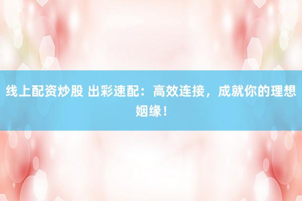 线上配资炒股 出彩速配：高效连接，成就你的理想姻缘！