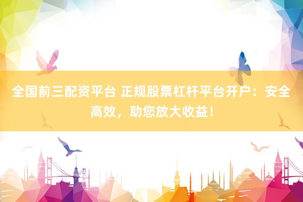 全国前三配资平台 正规股票杠杆平台开户：安全高效，助您放大收益！