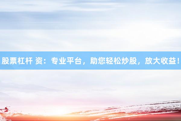 股票杠杆 资：专业平台，助您轻松炒股，放大收益！