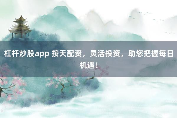 杠杆炒股app 按天配资，灵活投资，助您把握每日机遇！