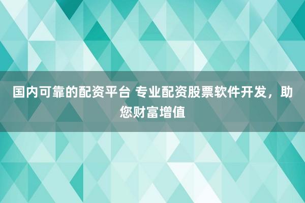 国内可靠的配资平台 专业配资股票软件开发，助您财富增值