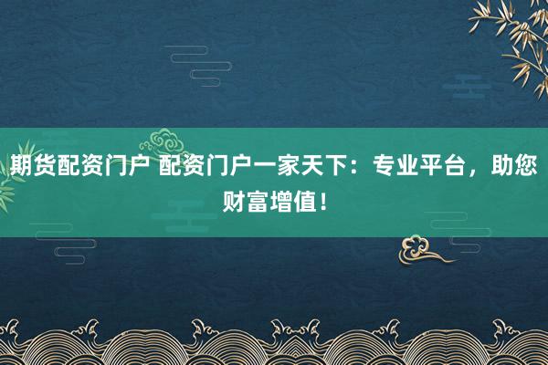 期货配资门户 配资门户一家天下：专业平台，助您财富增值！