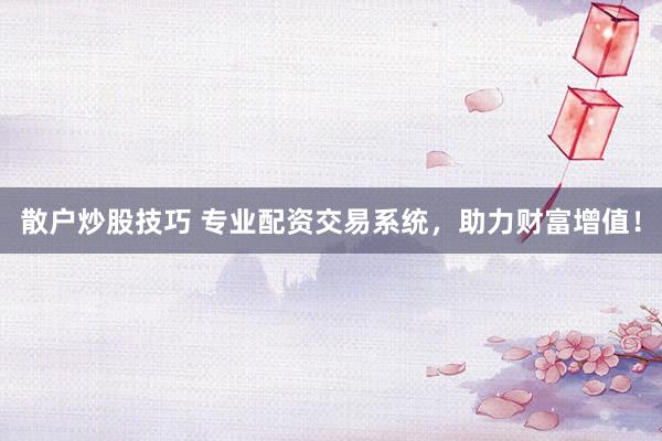 散户炒股技巧 专业配资交易系统，助力财富增值！