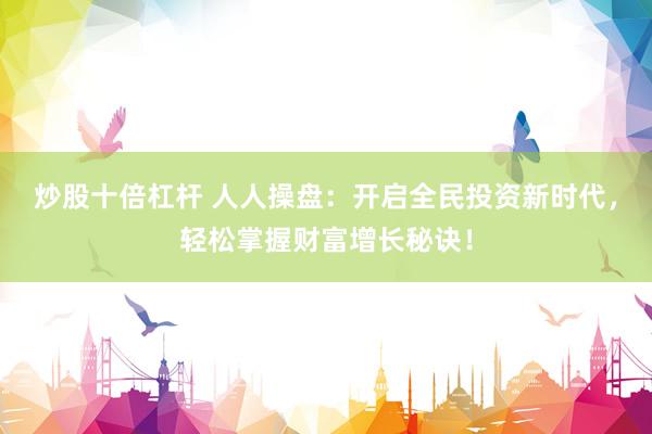 炒股十倍杠杆 人人操盘：开启全民投资新时代，轻松掌握财富增长秘诀！