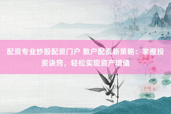 配资专业炒股配资门户 散户配资新策略：掌握投资诀窍，轻松实现资产增值