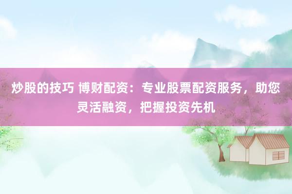 炒股的技巧 博财配资：专业股票配资服务，助您灵活融资，把握投资先机