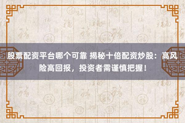股票配资平台哪个可靠 揭秘十倍配资炒股：高风险高回报，投资者需谨慎把握！