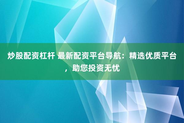 炒股配资杠杆 最新配资平台导航：精选优质平台，助您投资无忧