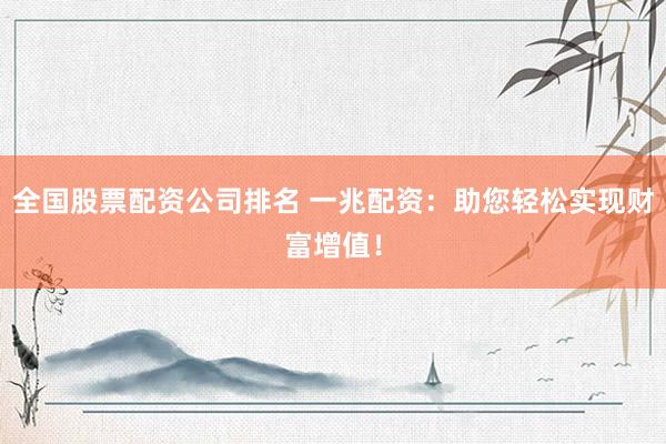 全国股票配资公司排名 一兆配资：助您轻松实现财富增值！