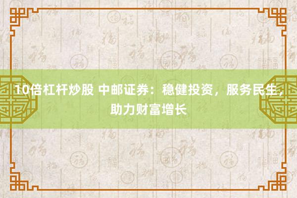 10倍杠杆炒股 中邮证券：稳健投资，服务民生，助力财富增长