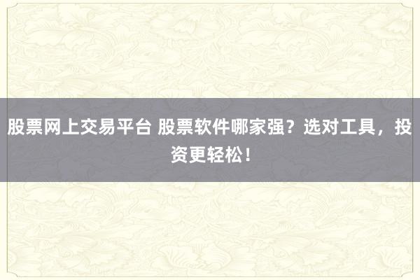 股票网上交易平台 股票软件哪家强？选对工具，投资更轻松！