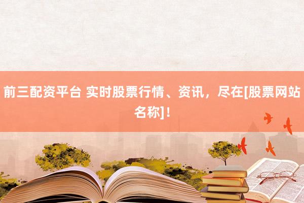 前三配资平台 实时股票行情、资讯，尽在[股票网站名称]！