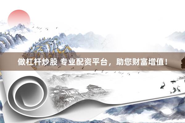 做杠杆炒股 专业配资平台，助您财富增值！