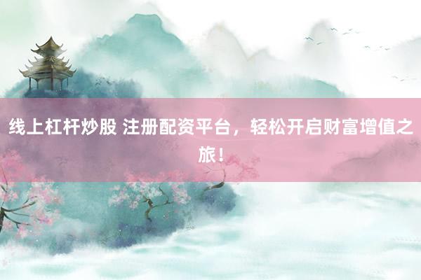 线上杠杆炒股 注册配资平台，轻松开启财富增值之旅！