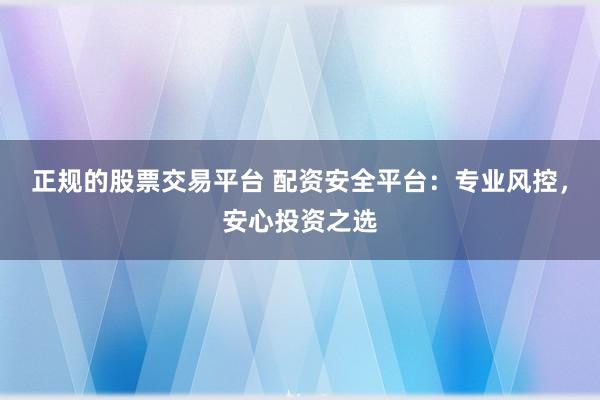 正规的股票交易平台 配资安全平台：专业风控，安心投资之选