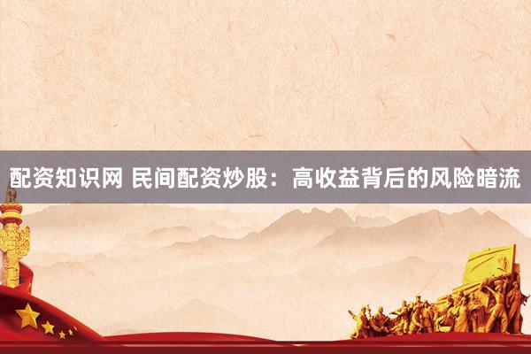 配资知识网 民间配资炒股：高收益背后的风险暗流