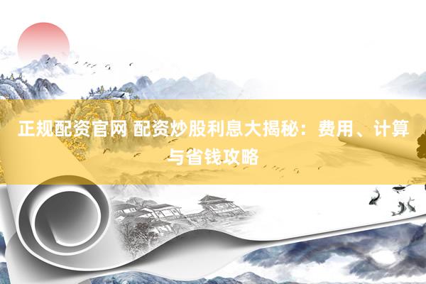 正规配资官网 配资炒股利息大揭秘：费用、计算与省钱攻略