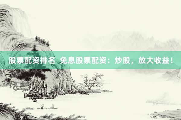 股票配资排名  免息股票配资：炒股，放大收益！