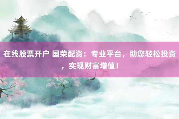 在线股票开户 国荣配资：专业平台，助您轻松投资，实现财富增值！