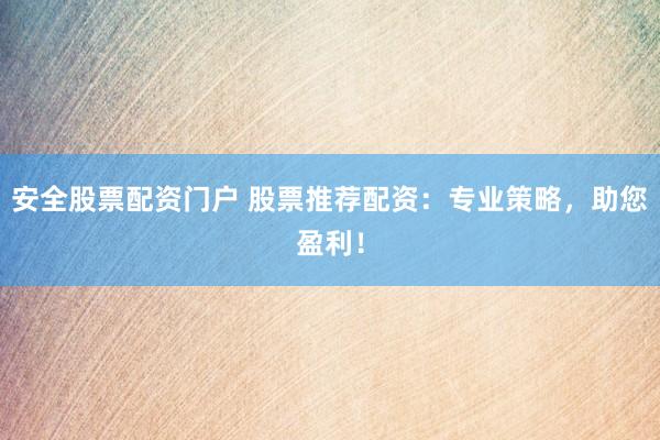 安全股票配资门户 股票推荐配资：专业策略，助您盈利！