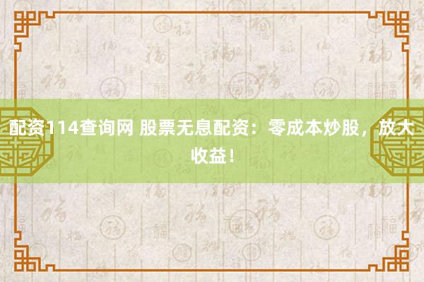 配资114查询网 股票无息配资：零成本炒股，放大收益！
