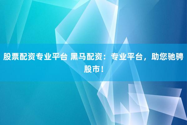 股票配资专业平台 黑马配资：专业平台，助您驰骋股市！