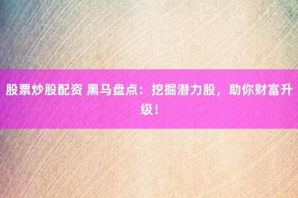 股票炒股配资 黑马盘点：挖掘潜力股，助你财富升级！