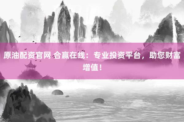 原油配资官网 合赢在线：专业投资平台，助您财富增值！