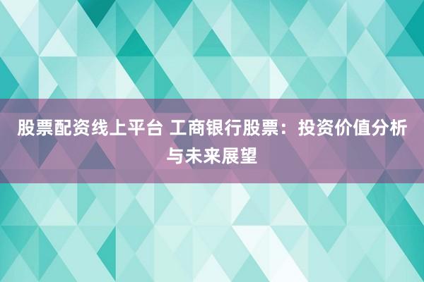 股票配资线上平台 工商银行股票：投资价值分析与未来展望