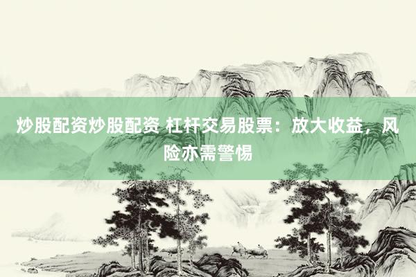 炒股配资炒股配资 杠杆交易股票：放大收益，风险亦需警惕