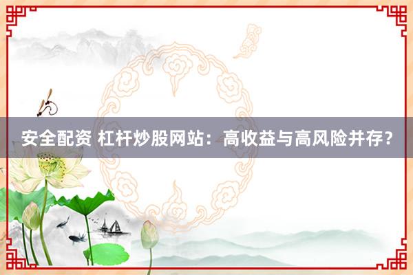 安全配资 杠杆炒股网站：高收益与高风险并存？