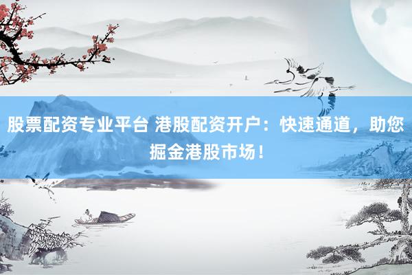 股票配资专业平台 港股配资开户：快速通道，助您掘金港股市场！