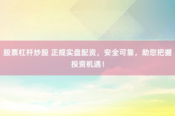 股票杠杆炒股 正规实盘配资，安全可靠，助您把握投资机遇！